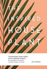 The Inspired Houseplant: Transform Your Home with Indoor Plants from Kokedama to Terrariums and Water Gardens to Edibles