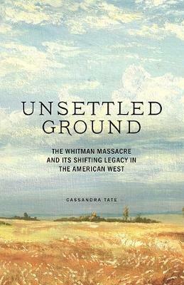 Unsettled Ground: The Whitman Massacre and Its Shifting Legacy in the American West - Cassandra Tate - cover