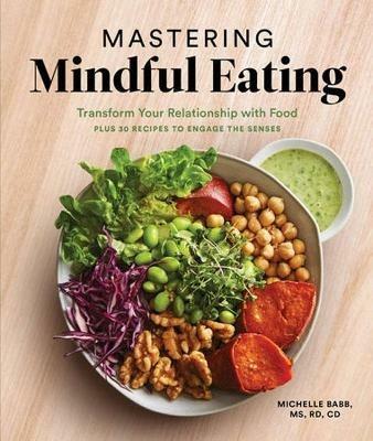 Mastering Mindful Eating: Transform Your Relationship with Food, Plus 30 Recipes to Engage the Senses - Michelle Babb - cover