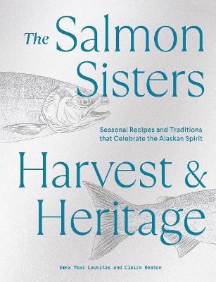 The Salmon Sisters: Harvest & Heritage: Seasonal Recipes and Traditions that Celebrate the Alaskan Spirit - Emma Teal Laukitis,Claire Neaton - cover
