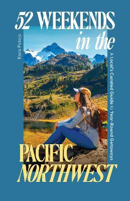 52 Weekends in the Pacific Northwest: A Local's Curated Guide to Year-Round Getaways - Kara Patajo - cover