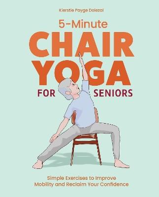 5-Minute Chair Yoga for Seniors: Simple Exercises to Improve Mobility and Reclaim Your Confidence - Kierstie Payge Dolezal - cover