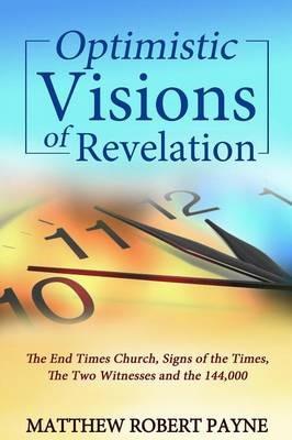 Optimistic Visions of Revelation: The End Times Church, Signs of the Times, the Two Witnesses and the 144,000 - Matthew Robert Payne - cover