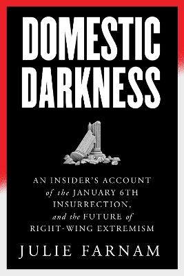 Domestic Darkness: An Insider's Account of the January 6th Insurrection, and the Future of Right-Wing Extremism - Julie Farnam - cover