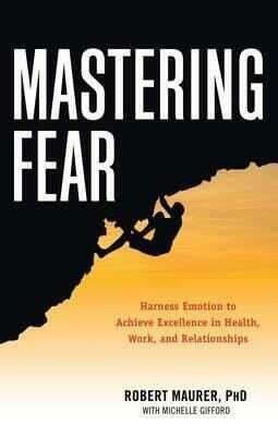 Mastering Fear: Harness Emotion to Achieve Excellence in Health, Work, and Relationships - Robert Maurer,Michelle Gifford - cover