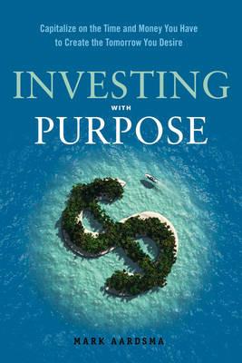 Investing with Purpose: Capitalize on the Time and Money You Have to Create the Tomorrow You Desire - Mark Aardsma - cover