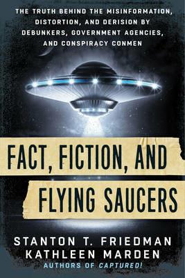 Fact, Fiction, and Flying Saucers: The Truth Behind the Misinformation, Distortion, and Derision by Debunkers, Government Agencies, and Conspiracy Conmen - Stanton T. Friedman,Kathleen Marden - cover