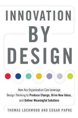 Innovation by Design: How Any Organization Can Leverage Design Thinking to Produce Change, Drive New Ideas, and Deliver Meaningful Solutions - Thomas Lockwood,Edgar Papke - cover