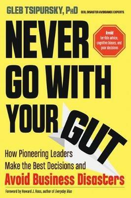 Never Go with Your Gut: How Pioneering Leaders Make the Best Decisions and Avoid Business Disasters (Avoid Terrible Advice, Cognitive Biases, and Poor Decisions) - Gleb Tsipursky - cover