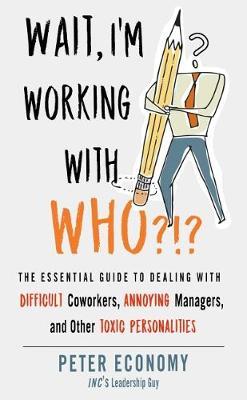 Wait, I'm Working with Who?!?: The Essential Guide to Dealing with Difficult Coworkers, Annoying Managers, and Other Toxic Personalities - Peter Economy - cover