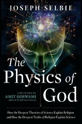 The Physics of God: How the Deepest Theories of Science Explain Religion and How the Deepest Truths of Religion Explain Science - Joseph Selbie - cover