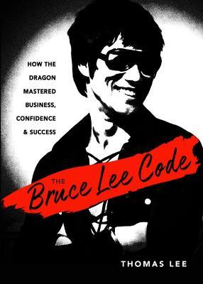 The Bruce Lee Code: How the Dragon Mastered Business, Confidence, and Success - Thomas Lee - cover
