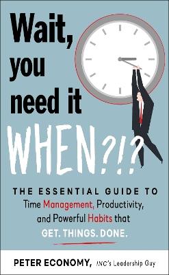 Wait, You Need It When?!?: The Essential Guide to Time Management, Productivity, and Powerful Habits That Get Things Done - Peter Economy - cover