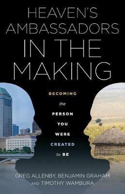 Heaven's Ambassadors in the Making: Becoming the Person You Were Created to Be - Timothy Wambura,Benjamin Graham,Greg Allenby - cover