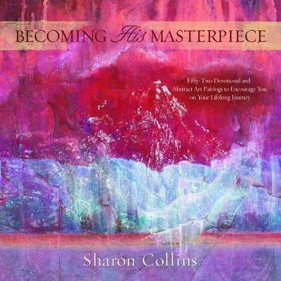 Becoming His Masterpiece: Fifty-Two Devotional and Abstract Art Pairings to Encourage You on Your Lifelong Journey - Sharon Collins - cover