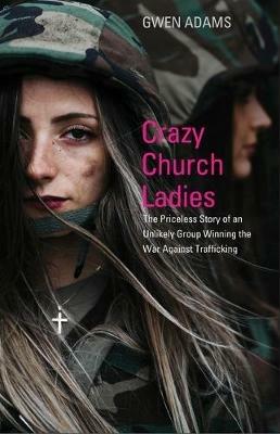 Crazy Church Ladies: The Priceless Story of an Unlikely Group Winning the War Against Trafficking - Gwen Adams - cover