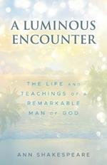 A Luminous Encounter: The Life and Teachings of a Remarkable Man of God
