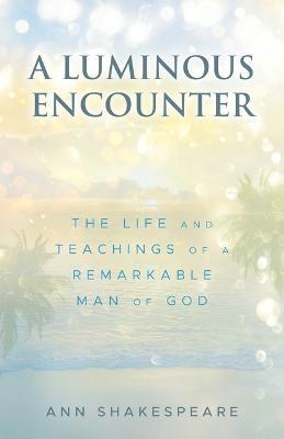 A Luminous Encounter: The Life and Teachings of a Remarkable Man of God - Ann Shakespeare - cover