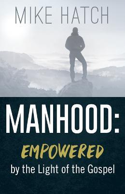Manhood: Empowered by the Light of the Gospel - Mike Hatch - cover