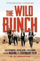 The Wild Bunch: Sam Peckinpah, a Revolution in Hollywood, and the Making of a Legendary Film - W. K. Stratton - cover