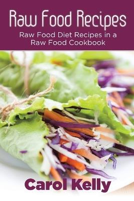Raw Food Recipes: Raw Food Diet Recipes in a Raw Food Cookbook - Carol Kelly,Robinson Anna - cover