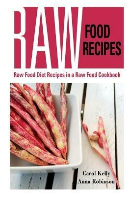 Raw Food Recipes: Raw Food Diet Recipes in a Raw Food Cookbook - Carol Kelly,Robinson Anna - cover