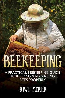 Beekeeping: A Practical Beekeeping Guide to Keeping & Managing Bees Properly - Bowe Packer - cover