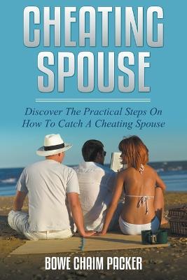 Cheating Spouse: Discover The Practical Steps On How To Catch A Cheating Spouse - Bowe Packer - cover