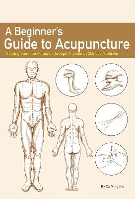 A Beginner's Guide to Acupuncture: Treating Common Ailments through Traditional Chinese Medicine - Mingshu Xu - cover