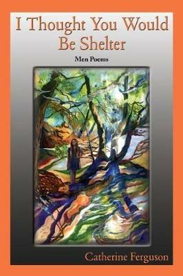 I Thought You Would Be Shelter: Men Poems - Catherine Ferguson - cover