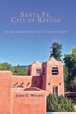 Santa Fe, City of Refuge: An Improbable Memoir of the Counterculture - James C Wilson - cover