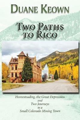 Two Paths to Rico (Softcover): Homesteading, the Great Depression and Two Journeys to a Small Colorado Mining Town - Duane Keown - cover