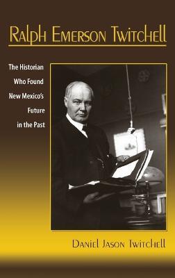 Ralph Emerson Twitchell: The Historian Who Found New Mexico's Future in the Past - Daniel Jason Twitchell - cover