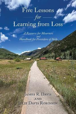 Five Lessons for Learning from Loss: A Resource for Mourners and Handbook for Providers of Help - James R Davis,Julie Davis Robinson - cover