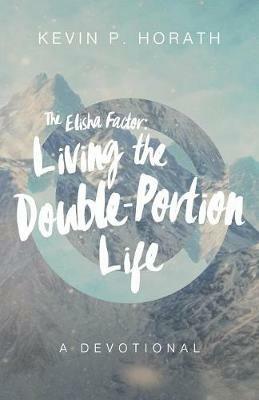 The Elisha Factor: Living the Double-Portion Life A Devotional - Kevin P Horath - cover