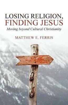 Losing Religion, Finding Jesus: Moving beyond Cultural Christianity - Matthew E Ferris - cover