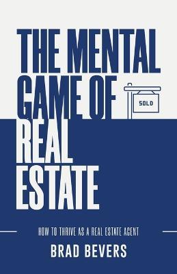 The Mental Game of Real Estate: How to Thrive as a Real Estate Agent - Brad Bevers - cover