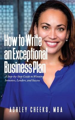 How to Write an Exceptional Business Plan: A Step-by-Step Guide to Winning Investors, Lenders, and Success - Ashley Cheeks - cover