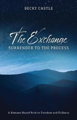The Exchange: Surrender to the Process: A Romans-Based Path to Freedom and Fullness - Becky Castle - cover