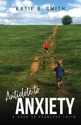 Antidote to Anxiety: A Road to Fearless Faith - Katie B Smith - cover