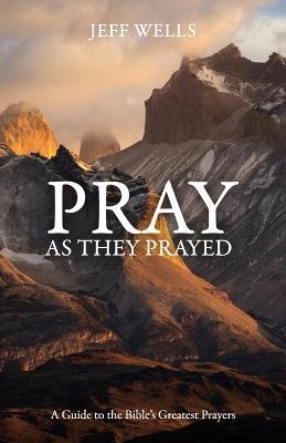 Pray as They Prayed: A Guide to the Bible's Greatest Prayers - Jeff Wells - cover