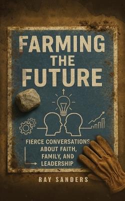 Farming the Future: Leading with Faith, Family, and Fierce Conversations - Ray Sanders - cover