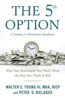 The 5th Option: Why Your Retirement Plan Won't Work the Way You Think It Will - Walter Young,Peter Bielagus - cover