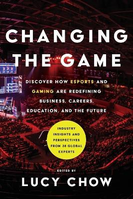 Changing the Game: Discover How Esports and Gaming are Redefining Business, Careers, Education, and the Future - Lucy Chow - cover