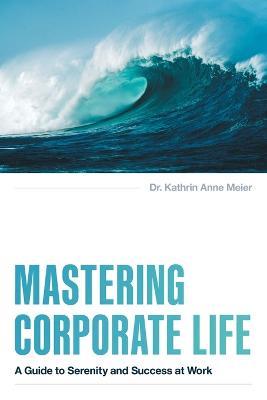 Mastering Corporate Life: A Guide to Serenity and Success at Work - Kathrin Anne Meier - cover