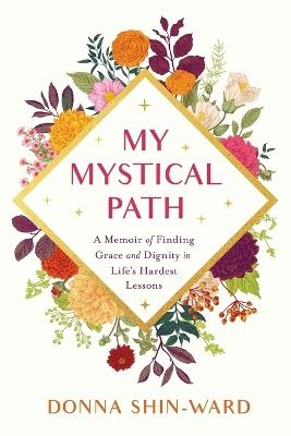 My Mystical Path: A Memoir of Finding Grace and Dignity in Life's Hardest Lessons - Donna Shin-Ward - cover