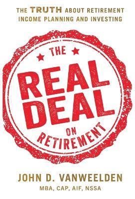 The Real Deal on Retirement: The Truth About Retirement Income Planning and Investing - John D Vanweelden Mba Cap Aif Nssa - cover
