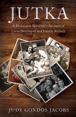 Jutka: A Holocaust Survivor's Account of Lives Destroyed and Family Rebuilt - Judy Gondos Jacobs - cover