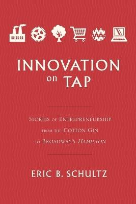Innovation on Tap: Stories of Entrepreneurship from the Cotton Gin to Broadway's Hamilton - Eric Schultz - cover