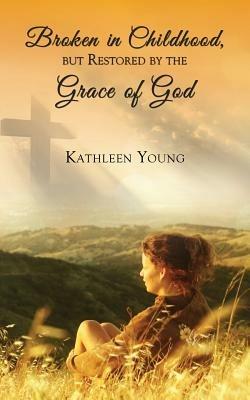 Broken in Childhood, But Restored by the Grace of God - Kathleen Young - cover